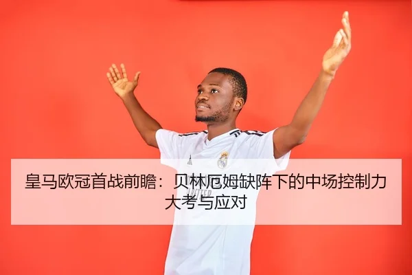 皇马欧冠首战前瞻：贝林厄姆缺阵下的中场控制力大考与应对 | xingkong