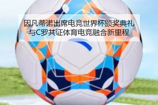 因凡蒂诺出席电竞世界杯颁奖典礼 与C罗共证体育电竞融合新里程 | xingkong