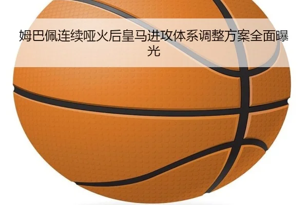 姆巴佩连续哑火后皇马进攻体系调整方案全面曝光 | xingkong