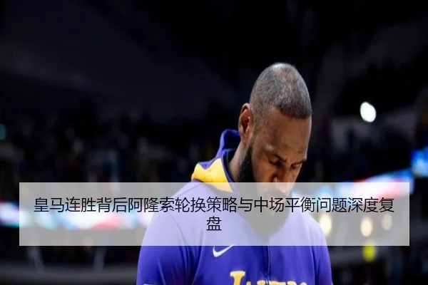 皇马连胜背后阿隆索轮换策略与中场平衡问题深度复盘 | xingkong
