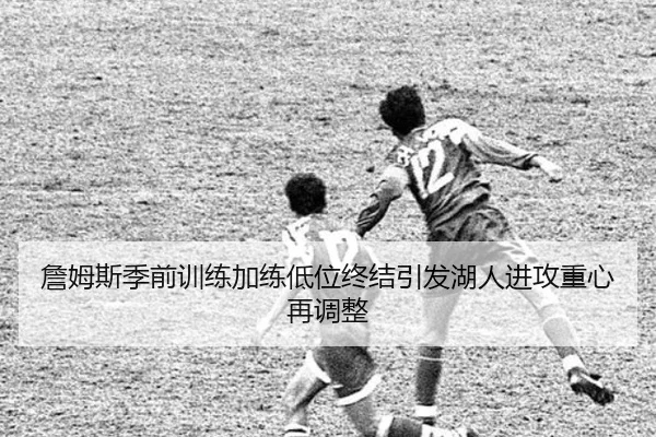 詹姆斯季前训练加练低位终结引发湖人进攻重心再调整 | xingkong