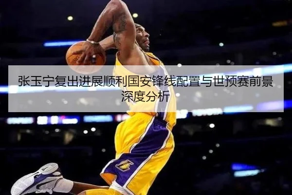 张玉宁复出进展顺利国安锋线配置与世预赛前景深度分析 - xingkong